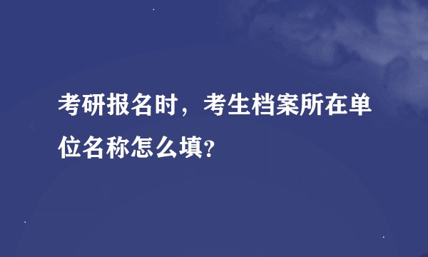 考研报名时，考生档案所在单位名称怎么填？