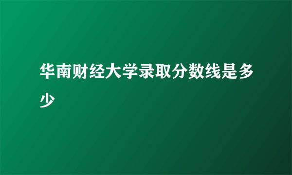 华南财经大学录取分数线是多少