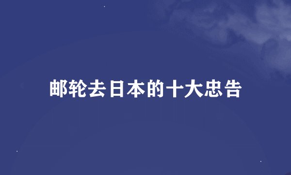邮轮去日本的十大忠告