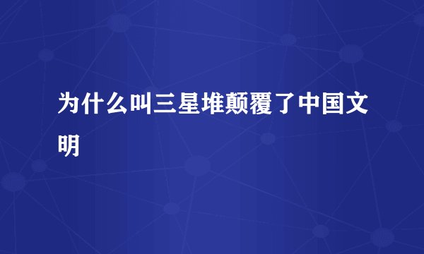 为什么叫三星堆颠覆了中国文明