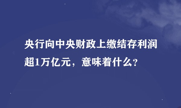 央行向中央财政上缴结存利润超1万亿元，意味着什么？