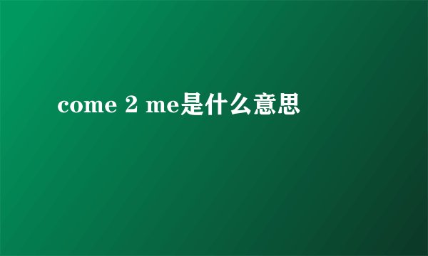 come 2 me是什么意思