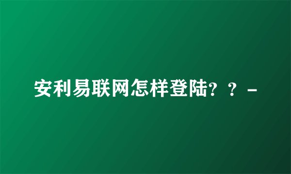 安利易联网怎样登陆？？-