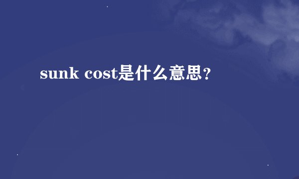 sunk cost是什么意思?