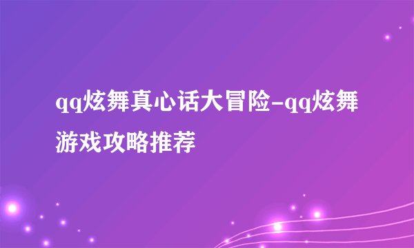 qq炫舞真心话大冒险-qq炫舞游戏攻略推荐
