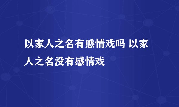 以家人之名有感情戏吗 以家人之名没有感情戏