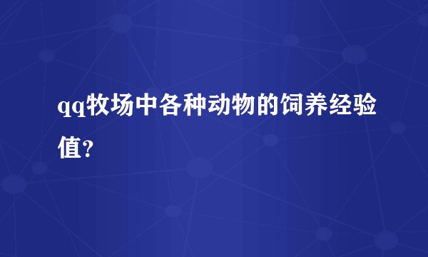 qq牧场中各种动物的饲养经验值？