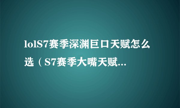 lolS7赛季深渊巨口天赋怎么选（S7赛季大嘴天赋符文加点攻略）