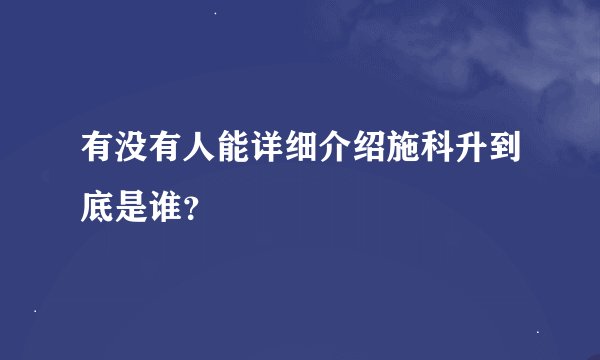 有没有人能详细介绍施科升到底是谁？