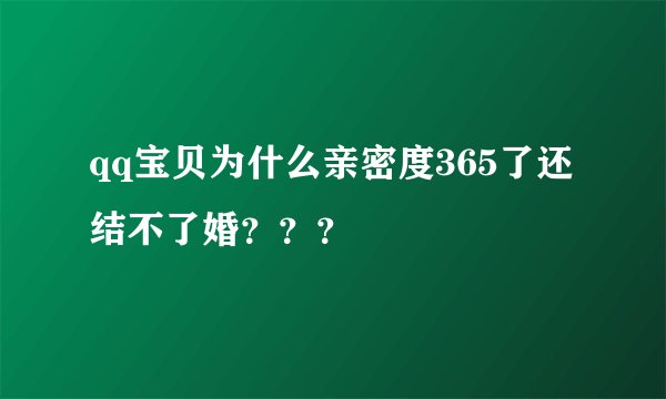 qq宝贝为什么亲密度365了还结不了婚？？？