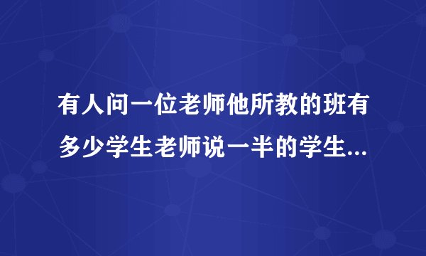 有人问一位老师他所教的班有多少学生老师说一半的学生在学数学,1/7的学生大学音乐七分之一的学生在念