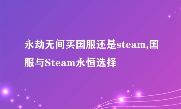永劫无间买国服还是steam,国服与Steam永恒选择