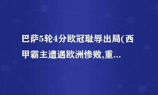 巴萨5轮4分欧冠耻辱出局(西甲霸主遭遇欧洲惨败,重建路在何方?)_百度...