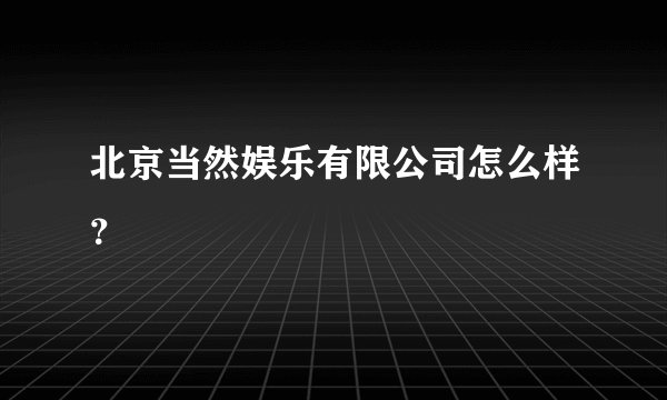 北京当然娱乐有限公司怎么样？