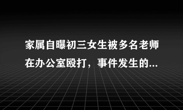 家属自曝初三女生被多名老师在办公室殴打，事件发生的主要原因是什么？