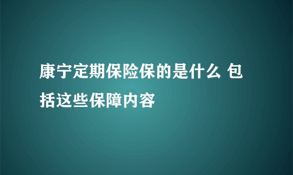 康宁定期保险保的是什么 包括这些保障内容