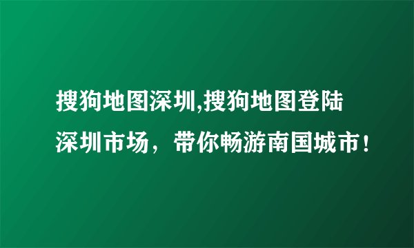 搜狗地图深圳,搜狗地图登陆深圳市场,带你畅游南国城市!