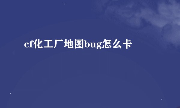 cf化工厂地图bug怎么卡