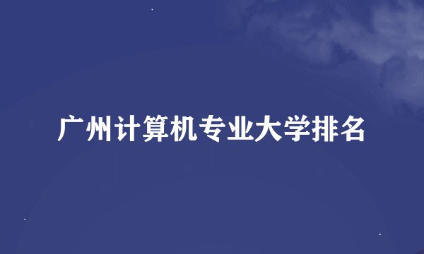 广州计算机专业大学排名