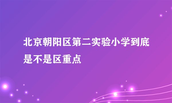 北京朝阳区第二实验小学到底是不是区重点