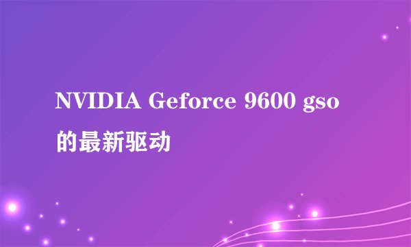 NVIDIA Geforce 9600 gso的最新驱动