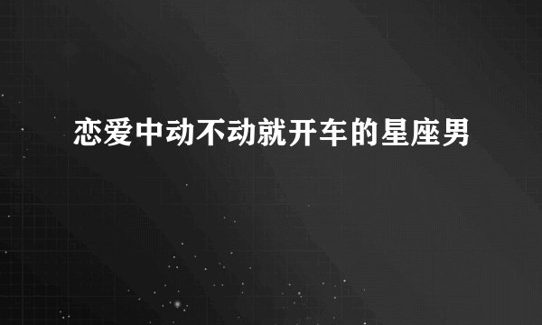 恋爱中动不动就开车的星座男