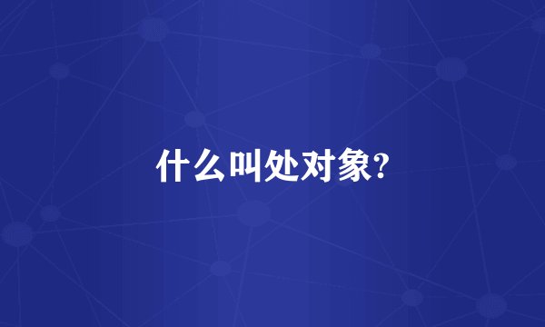 什么叫处对象?
