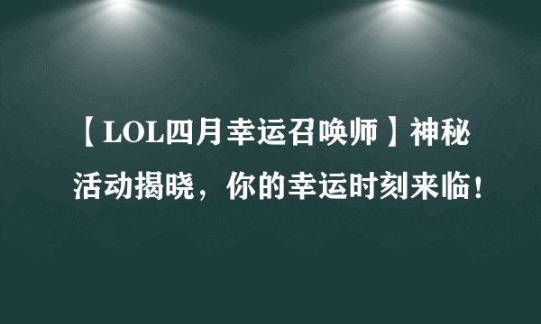 【LOL四月幸运召唤师】神秘活动揭晓，你的幸运时刻来临！