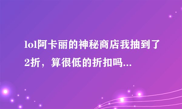 lol阿卡丽的神秘商店我抽到了2折，算很低的折扣吗？如果其中一款我没这个英雄，我能不能先买这个折扣