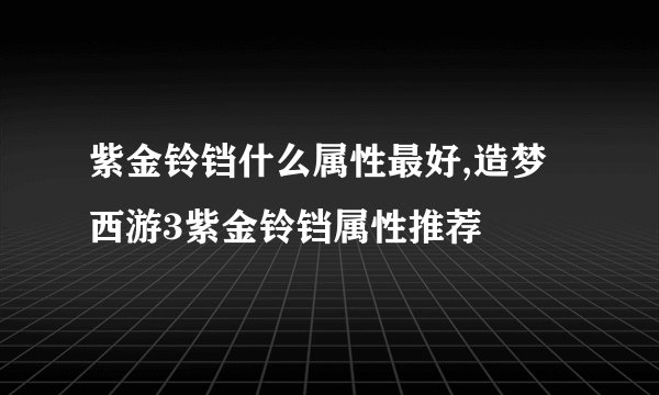 紫金铃铛什么属性最好,造梦西游3紫金铃铛属性推荐