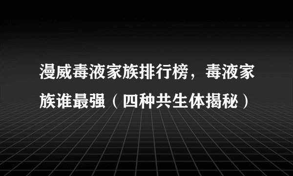 漫威毒液家族排行榜，毒液家族谁最强（四种共生体揭秘）