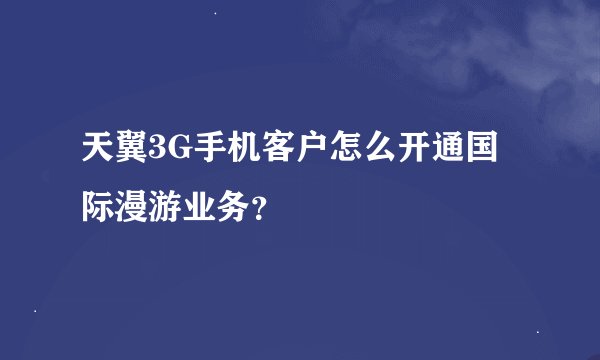 天翼3G手机客户怎么开通国际漫游业务？