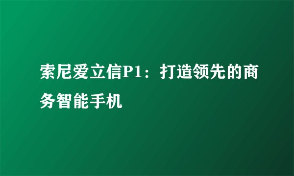 索尼爱立信P1：打造领先的商务智能手机