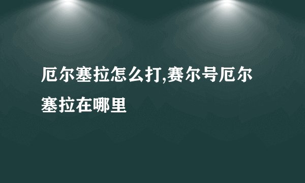 厄尔塞拉怎么打,赛尔号厄尔塞拉在哪里