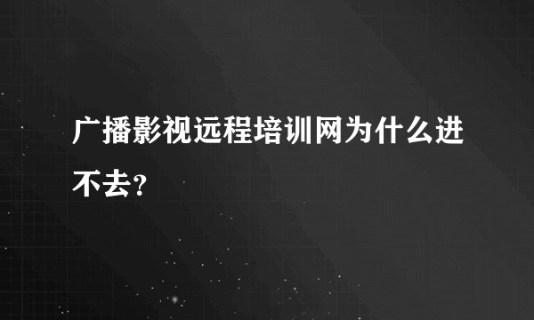 广播影视远程培训网为什么进不去？