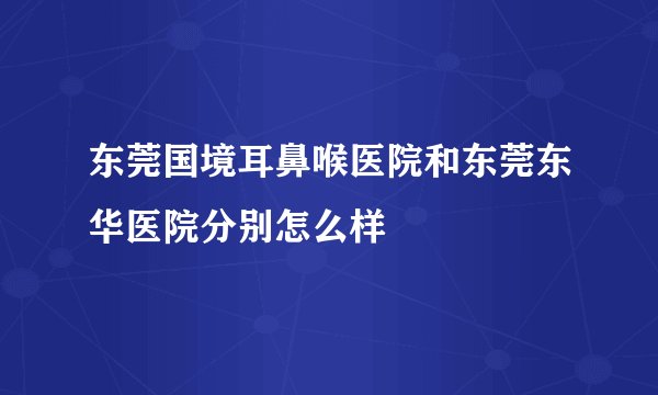 东莞国境耳鼻喉医院和东莞东华医院分别怎么样