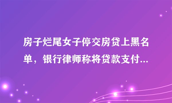 房子烂尾女子停交房贷上黑名单，银行律师称将贷款支付至非监管账户与房屋烂尾不具有直接因果关系