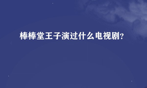 棒棒堂王子演过什么电视剧？