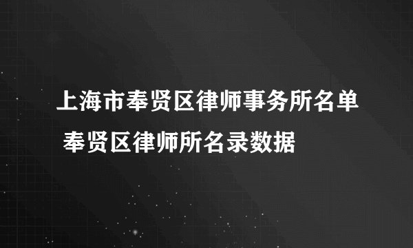 上海市奉贤区律师事务所名单 奉贤区律师所名录数据