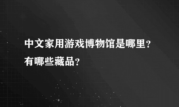 中文家用游戏博物馆是哪里？有哪些藏品？
