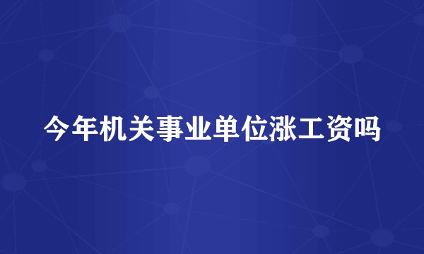 今年机关事业单位涨工资吗