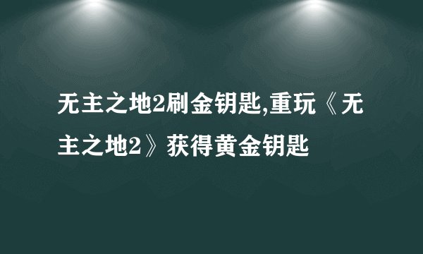 无主之地2刷金钥匙,重玩《无主之地2》获得黄金钥匙