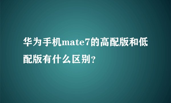 华为手机mate7的高配版和低配版有什么区别？