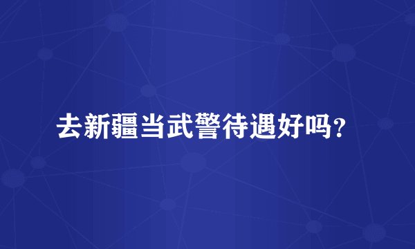 去新疆当武警待遇好吗？