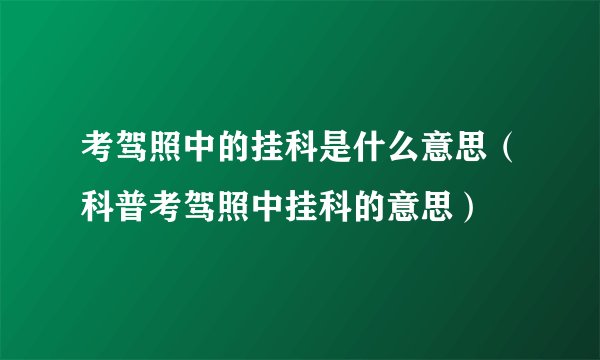 考驾照中的挂科是什么意思（科普考驾照中挂科的意思）
