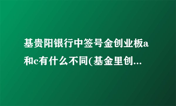 基贵阳银行中签号金创业板a和c有什么不同(基金里创业板指什么意思)