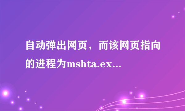 自动弹出网页，而该网页指向的进程为mshta.exe 急向高手求助…