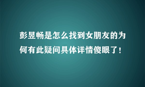 彭昱畅是怎么找到女朋友的为何有此疑问具体详情傻眼了！