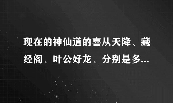现在的神仙道的喜从天降、藏经阁、叶公好龙、分别是多少级开始出现？