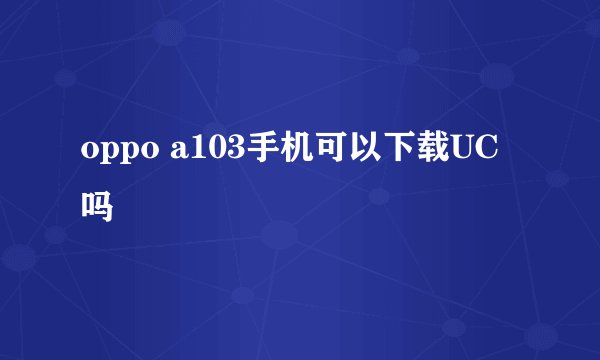 oppo a103手机可以下载UC吗